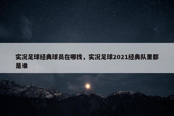 实况足球经典球员在哪找，实况足球2021经典队里都是谁