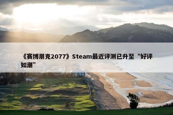 《赛博朋克2077》Steam最近评测已升至“好评如潮”