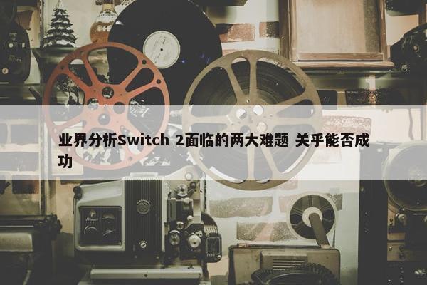 业界分析Switch 2面临的两大难题 关乎能否成功