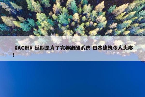 《AC影》延期是为了完善跑酷系统 日本建筑令人头疼!