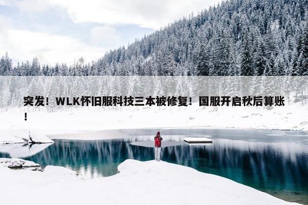 突发！WLK怀旧服科技三本被修复！国服开启秋后算账！