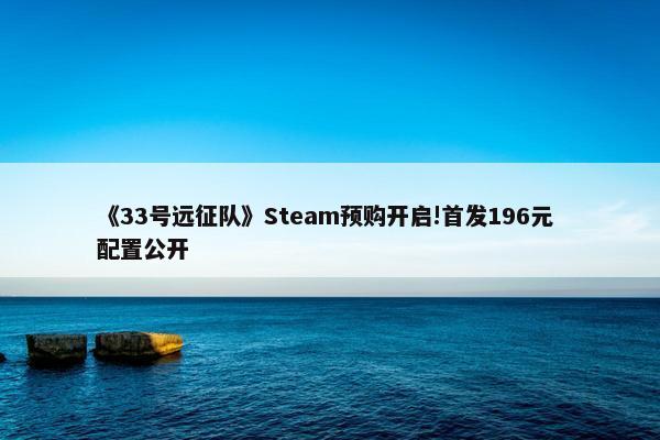 《33号远征队》Steam预购开启!首发196元 配置公开