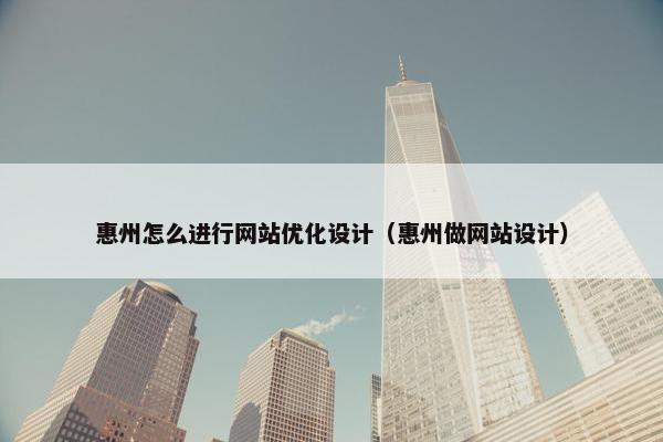 惠州怎么进行网站优化设计（惠州做网站设计）