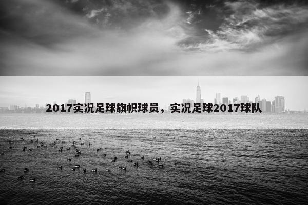 2017实况足球旗帜球员，实况足球2017球队