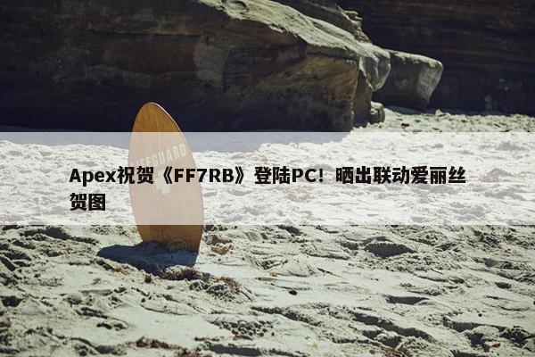 Apex祝贺《FF7RB》登陆PC！晒出联动爱丽丝贺图