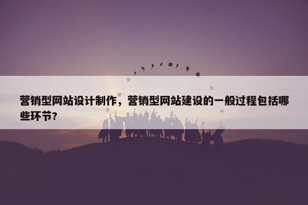 营销型网站设计制作，营销型网站建设的一般过程包括哪些环节?