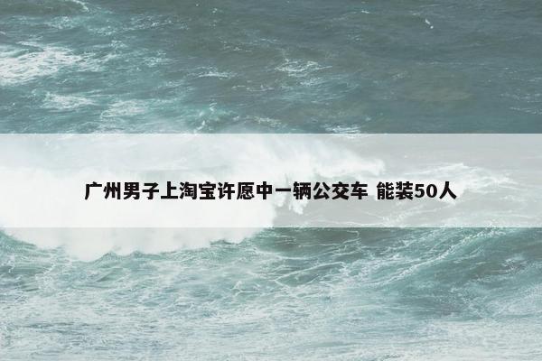 广州男子上淘宝许愿中一辆公交车 能装50人