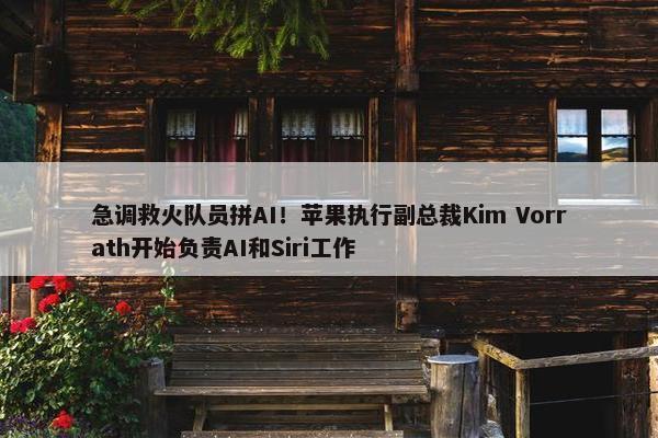 急调救火队员拼AI！苹果执行副总裁Kim Vorrath开始负责AI和Siri工作