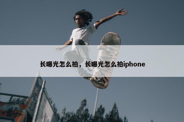 长曝光怎么拍，长曝光怎么拍iphone