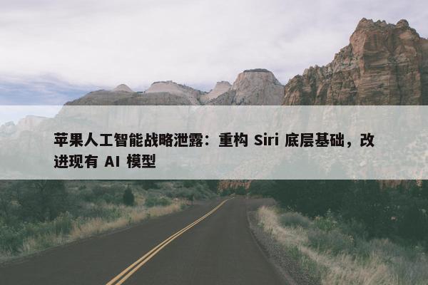 苹果人工智能战略泄露：重构 Siri 底层基础，改进现有 AI 模型