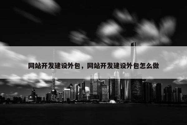 网站开发建设外包，网站开发建设外包怎么做