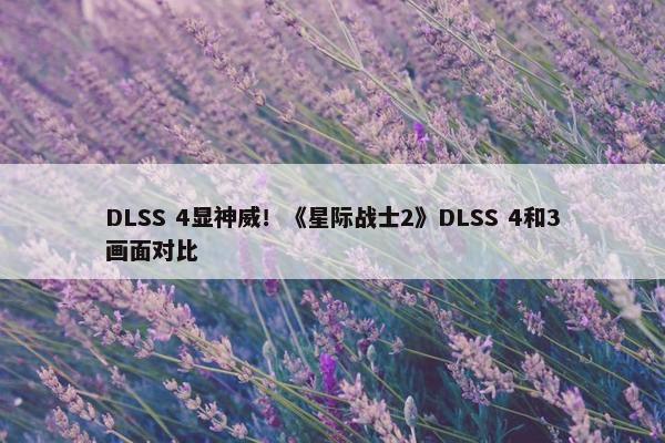 DLSS 4显神威！《星际战士2》DLSS 4和3画面对比