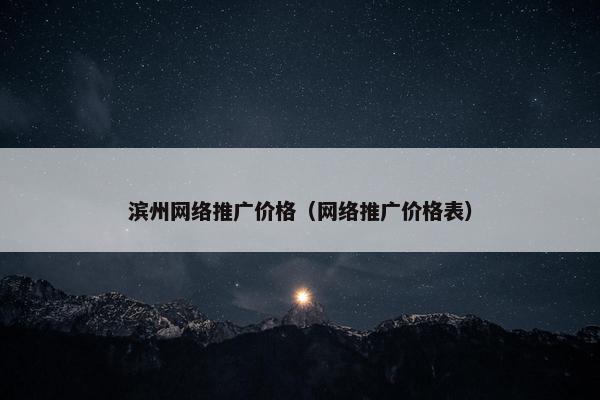 滨州网络推广价格（网络推广价格表）