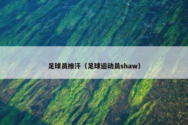 足球员擦汗（足球运动员shaw）