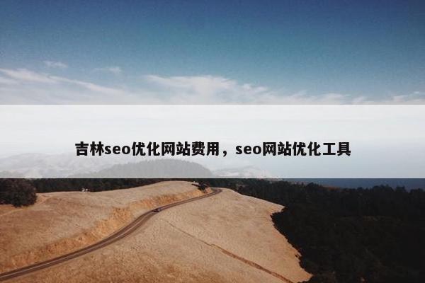 吉林seo优化网站费用，seo网站优化工具