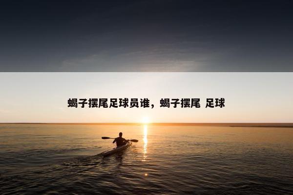 蝎子摆尾足球员谁，蝎子摆尾 足球