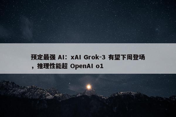 预定最强 AI：xAI Grok-3 有望下周登场，推理性能超 OpenAI o1