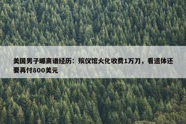 美国男子曝离谱经历：殡仪馆火化收费1万刀，看遗体还要再付800美元