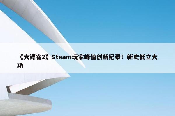 《大镖客2》Steam玩家峰值创新纪录！新史低立大功