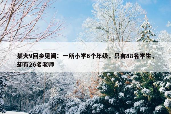 某大V回乡见闻：一所小学6个年级，只有88名学生，却有26名老师