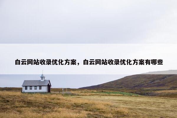 白云网站收录优化方案，白云网站收录优化方案有哪些