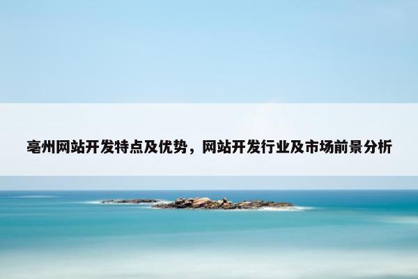 亳州网站开发特点及优势，网站开发行业及市场前景分析