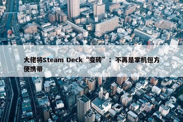 大佬将Steam Deck“变砖”：不再是掌机但方便携带