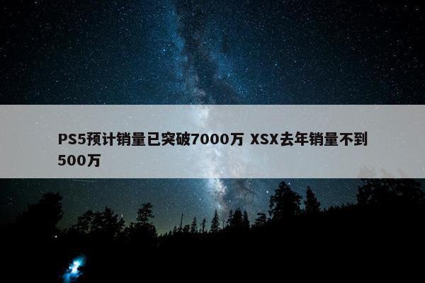 PS5预计销量已突破7000万 XSX去年销量不到500万