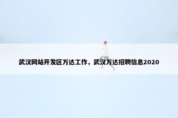 武汉网站开发区万达工作，武汉万达招聘信息2020