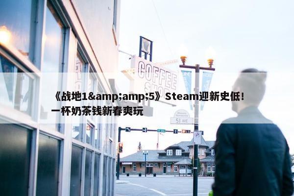 《战地1&amp;5》Steam迎新史低！一杯奶茶钱新春爽玩