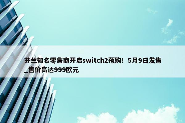 芬兰知名零售商开启switch2预购！5月9日发售_售价高达999欧元