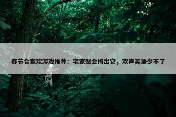 春节合家欢游戏推荐：宅家聚会掏出它，欢声笑语少不了