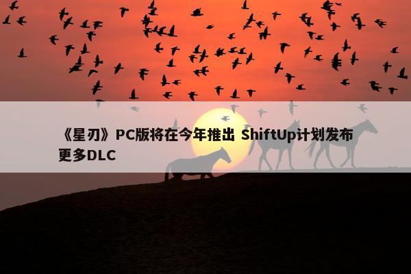 《星刃》PC版将在今年推出 ShiftUp计划发布更多DLC