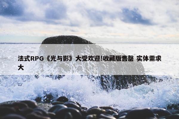 法式RPG《光与影》大受欢迎!收藏版售罄 实体需求大