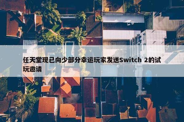 任天堂现已向少部分幸运玩家发送Switch 2的试玩邀请