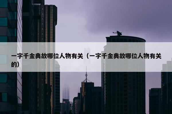 一字千金典故哪位人物有关（一字千金典故哪位人物有关的）