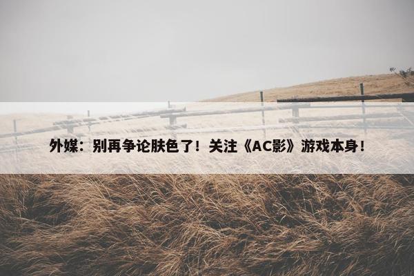 外媒：别再争论肤色了！关注《AC影》游戏本身！