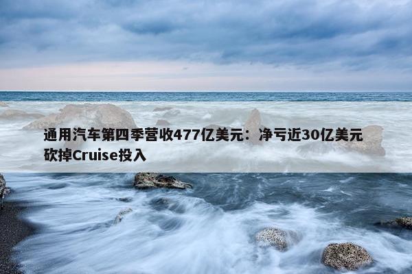 通用汽车第四季营收477亿美元：净亏近30亿美元 砍掉Cruise投入