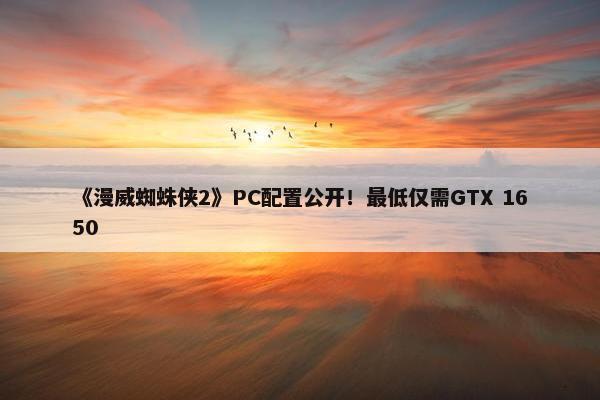 《漫威蜘蛛侠2》PC配置公开！最低仅需GTX 1650