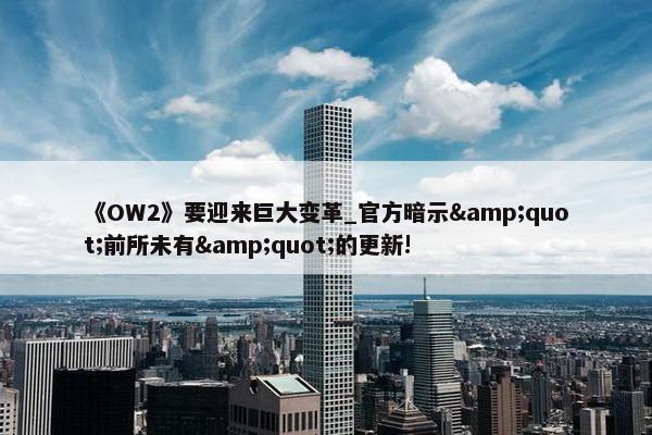 《OW2》要迎来巨大变革_官方暗示&quot;前所未有&quot;的更新!