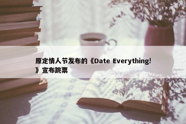 原定情人节发布的《Date Everything!》宣布跳票