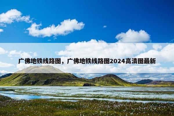 广佛地铁线路图，广佛地铁线路图2024高清图最新