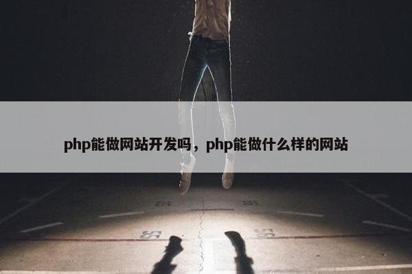 php能做网站开发吗，php能做什么样的网站