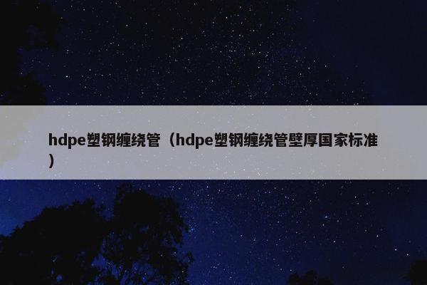 hdpe塑钢缠绕管（hdpe塑钢缠绕管壁厚国家标准）