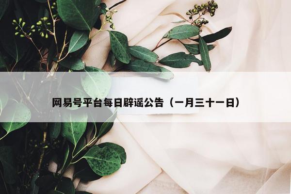 网易号平台每日辟谣公告（一月三十一日）