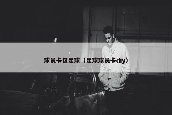 球员卡包足球（足球球员卡diy）