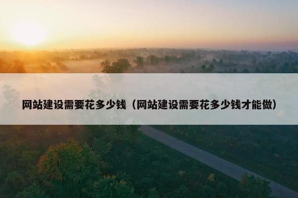 网站建设需要花多少钱（网站建设需要花多少钱才能做）