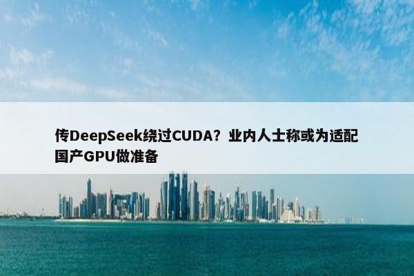 传DeepSeek绕过CUDA？业内人士称或为适配国产GPU做准备