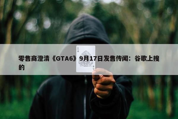 零售商澄清《GTA6》9月17日发售传闻：谷歌上搜的