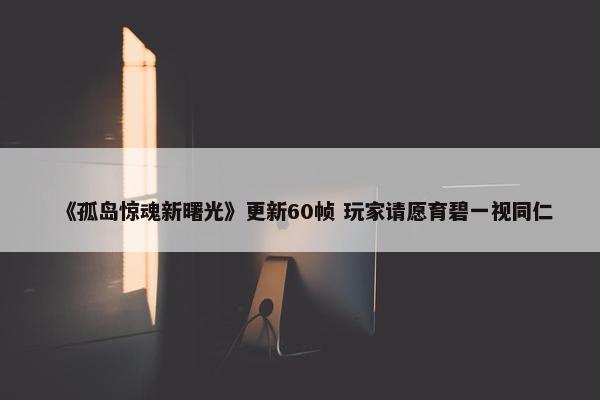 《孤岛惊魂新曙光》更新60帧 玩家请愿育碧一视同仁